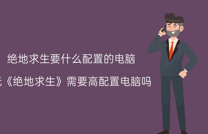 绝地求生要什么配置的电脑 玩《绝地求生》需要高配置电脑吗？为什么？